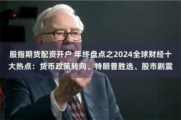 股指期货配资开户 年终盘点之2024全球财经十大热点：货币政