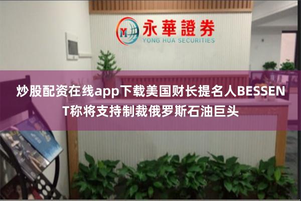 炒股配资在线app下载美国财长提名人BESSENT称将支持制
