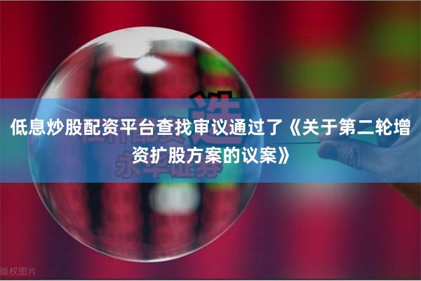 低息炒股配资平台查找审议通过了《关于第二轮增资扩股方案的议案